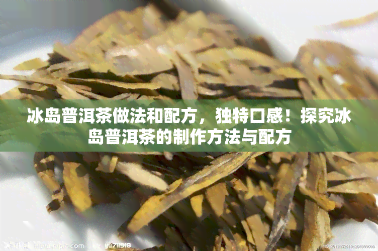 冰岛普洱茶做法和配方，独特口感！探究冰岛普洱茶的制作方法与配方