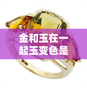 金和玉在一起玉变色是什么原因-金和玉能放在一起吗