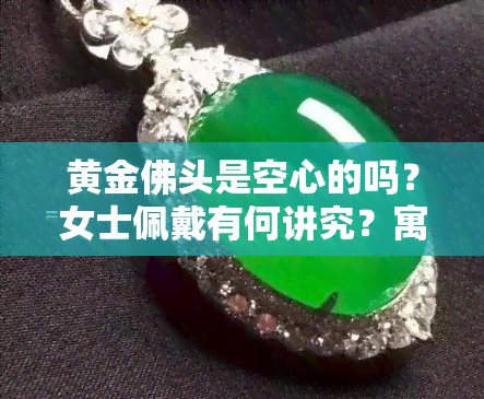 黄金佛头是空心的吗？女士佩戴有何讲究？寓意与选择建议