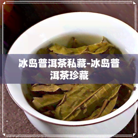 冰岛普洱茶私藏-冰岛普洱茶珍藏