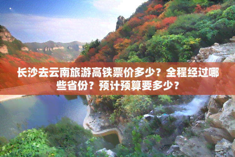 长沙去云南旅游高铁票价多少？全程经过哪些省份？预计预算要多少？