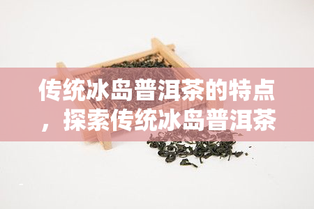 传统冰岛普洱茶的特点，探索传统冰岛普洱茶的独特魅力与特点