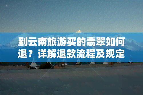 到云南旅游买的翡翠如何退？详解退款流程及规定