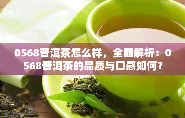 0568普洱茶怎么样，全面解析：0568普洱茶的品质与口感如何？