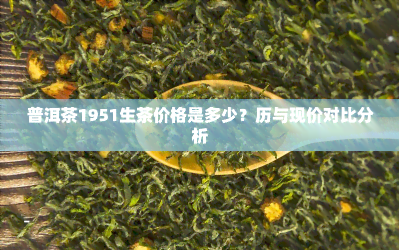 普洱茶1951生茶价格是多少？历与现价对比分析