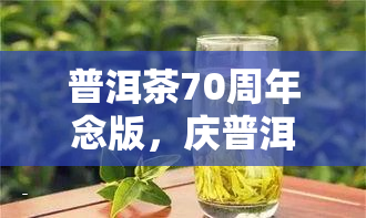 普洱茶70周年念版，庆普洱茶70周年：念版的独特魅力与历价值