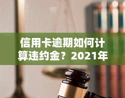 信用卡逾期如何计算违约金？2021年最新规定与计算方法