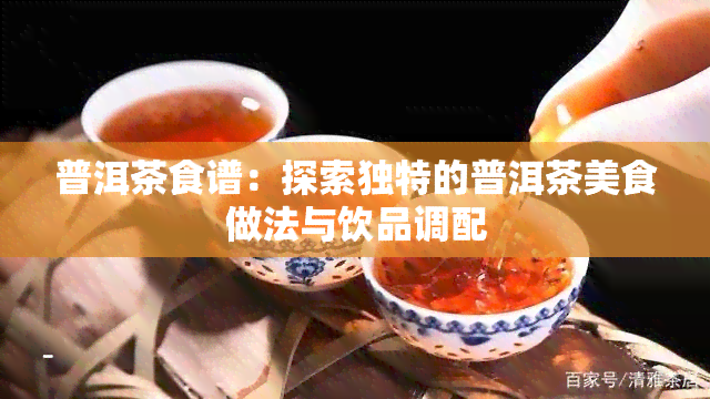 普洱茶食谱：探索独特的普洱茶美食做法与饮品调配