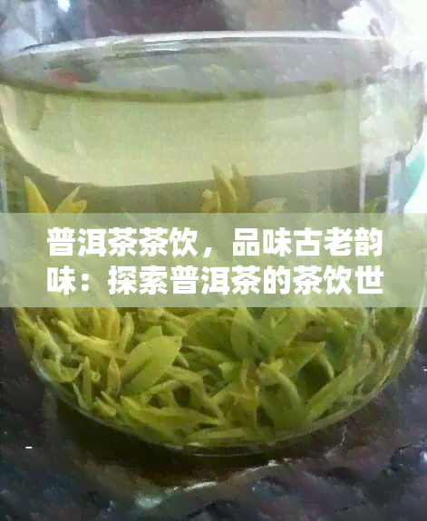 普洱茶茶饮，品味古老韵味：探索普洱茶的茶饮世界