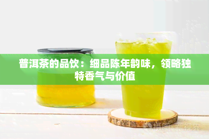 普洱茶的品饮：细品陈年韵味，领略独特香气与价值