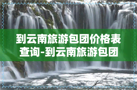 到云南旅游包团价格表查询-到云南旅游包团价格表查询最新