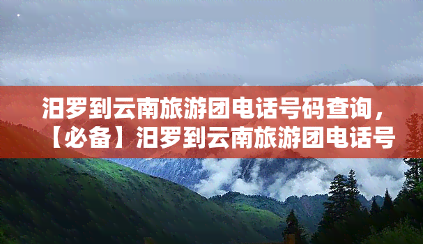 汨罗到云南旅游团电话号码查询，【必备】汨罗到云南旅游团电话号码查询，出行无忧！