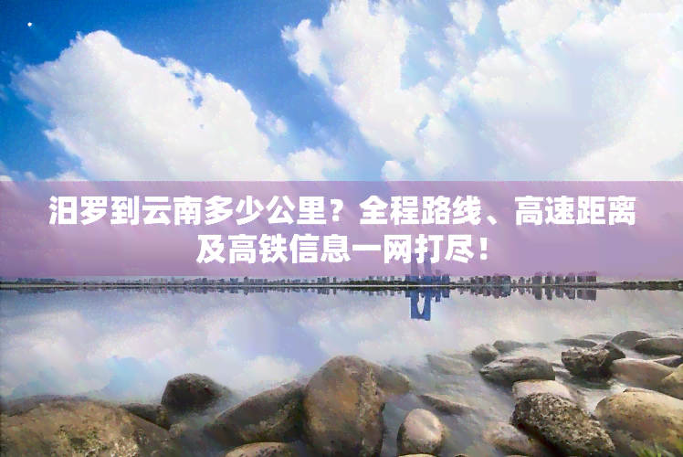 汨罗到云南多少公里？全程路线、高速距离及高铁信息一网打尽！