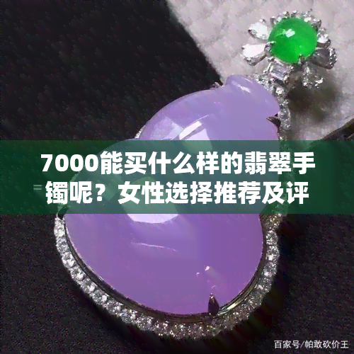 7000能买什么样的翡翠手镯呢？女性选择推荐及评价