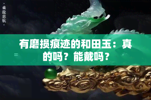 有磨损痕迹的和田玉：真的吗？能戴吗？