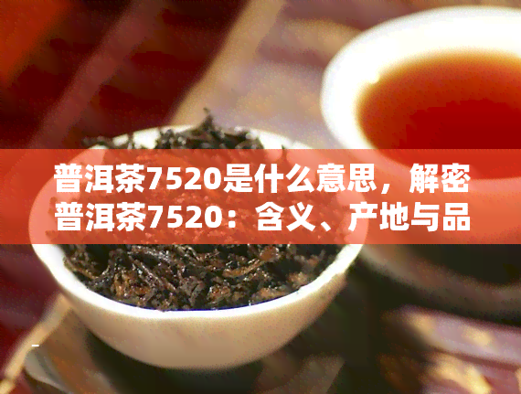 普洱茶7520是什么意思，解密普洱茶7520：含义、产地与品鉴方法