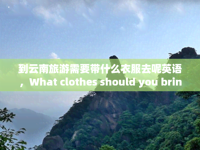 到云南旅游需要带什么衣服去呢英语，What clothes should you bring for a trip to Yunnan, China?