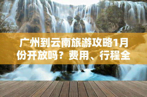 广州到云南旅游攻略1月份开放吗？费用、行程全解析