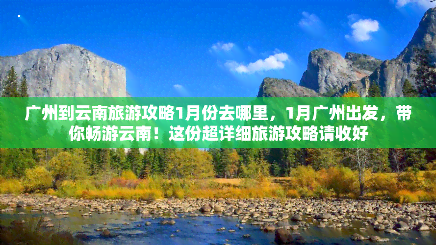 广州到云南旅游攻略1月份去哪里，1月广州出发，带你畅游云南！这份超详细旅游攻略请收好