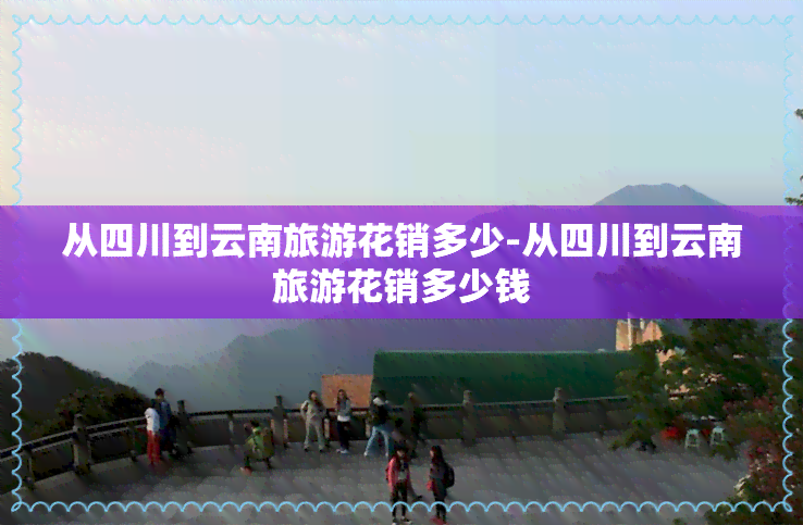 从四川到云南旅游花销多少-从四川到云南旅游花销多少钱