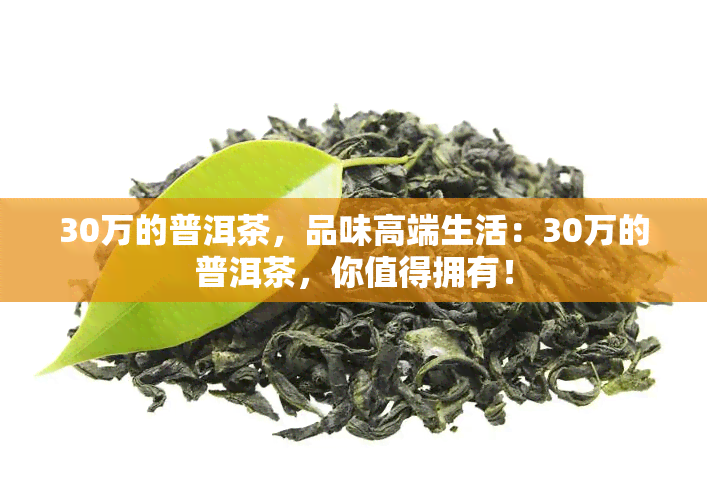 30万的普洱茶，品味高端生活：30万的普洱茶，你值得拥有！