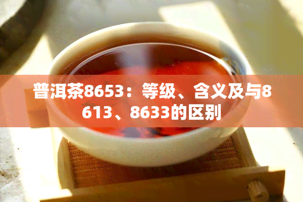 普洱茶8653：等级、含义及与8613、8633的区别