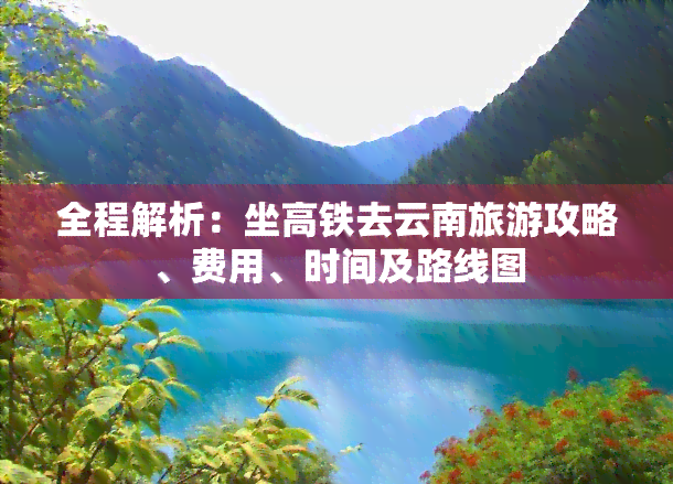 全程解析：坐高铁去云南旅游攻略、费用、时间及路线图