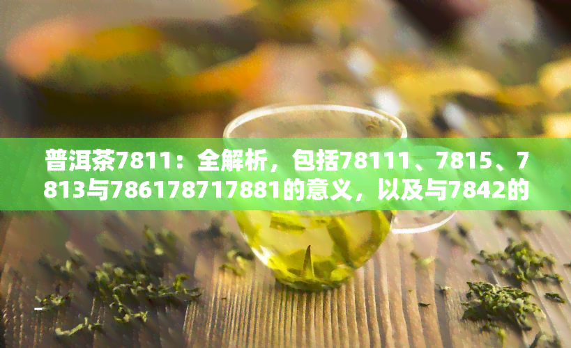 普洱茶7811：全解析，包括78111、7815、7813与786178717881的意义，以及与7842的关系