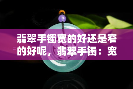 翡翠手镯宽的好还是窄的好呢，翡翠手镯：宽好还是窄好？——全面解析翡翠手镯宽度的选择