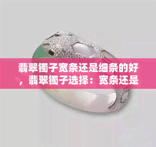 翡翠镯子宽条还是细条的好，翡翠镯子选择：宽条还是细条更好？