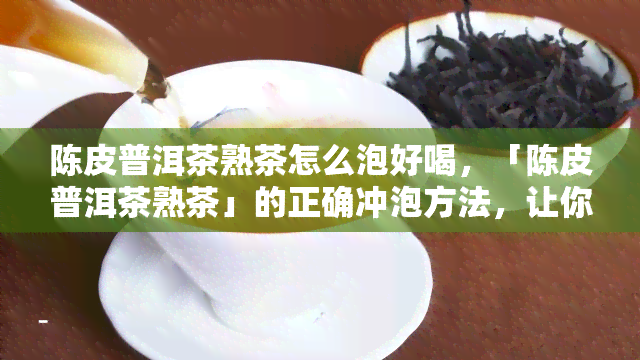 陈皮普洱茶熟茶怎么泡好喝，「陈皮普洱茶熟茶」的正确冲泡方法，让你轻松喝出美味！