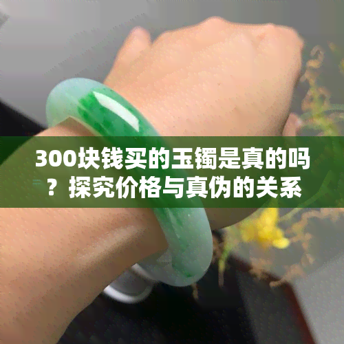 300块钱买的玉镯是真的吗？探究价格与真伪的关系