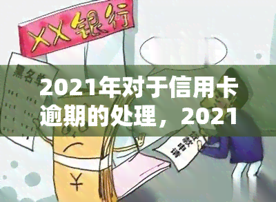 2021年对于信用卡逾期的处理，2021年信用卡逾期处理新规定与注意事