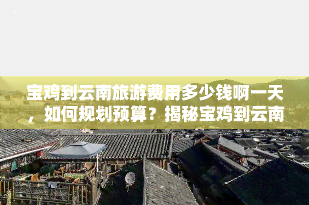 宝鸡到云南旅游费用多少钱啊一天，如何规划预算？揭秘宝鸡到云南旅游费用及每日开支！