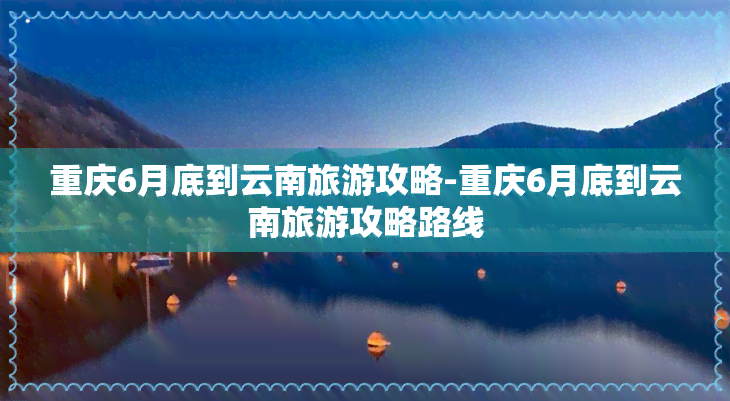 重庆6月底到云南旅游攻略-重庆6月底到云南旅游攻略路线