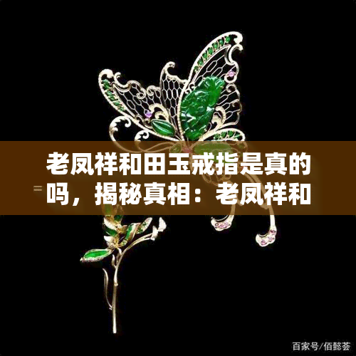 老凤祥和田玉戒指是真的吗，揭秘真相：老凤祥和田玉戒指是真是假？