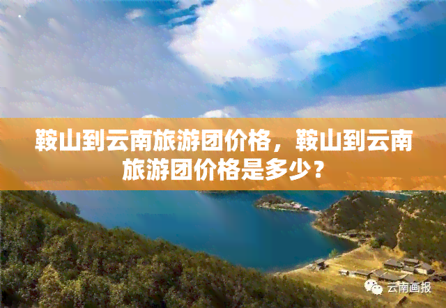 鞍山到云南旅游团价格，鞍山到云南旅游团价格是多少？