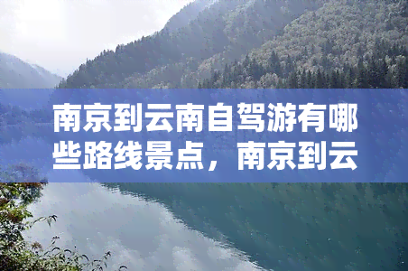 南京到云南自驾游有哪些路线景点，南京到云南自驾游全攻略：路线推荐与景点介绍