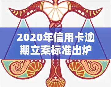 2020年信用卡逾期立案标准出炉：最新规定及解决方案