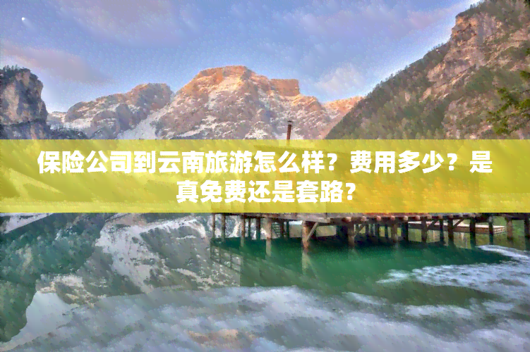 保险公司到云南旅游怎么样？费用多少？是真免费还是套路？