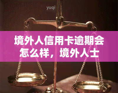 境外人信用卡逾期会怎么样，境外人士信用卡逾期：可能面临的后果和解决方法