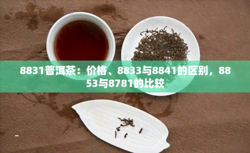 8831普洱茶：价格、8833与8841的区别，8853与8781的比较