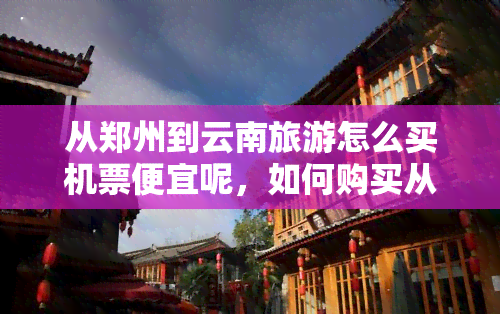 从郑州到云南旅游怎么买机票便宜呢，如何购买从郑州到云南的廉价机票？