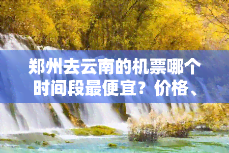 郑州去云南的机票哪个时间段更便宜？价格、航班信息全知道！