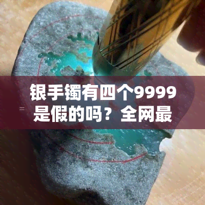 银手镯有四个9999是假的吗？全网最全图片对比解析！