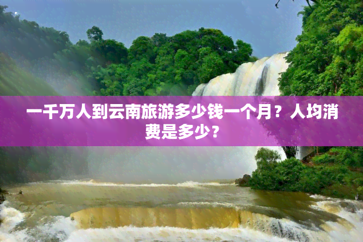 一千万人到云南旅游多少钱一个月？人均消费是多少？