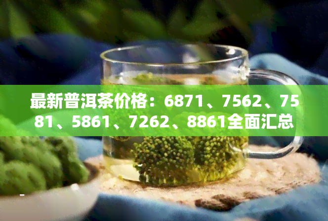 最新普洱茶价格：6871、7562、7581、5861、7262、8861全面汇总