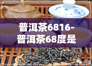 普洱茶6816-普洱茶68度是什么意思