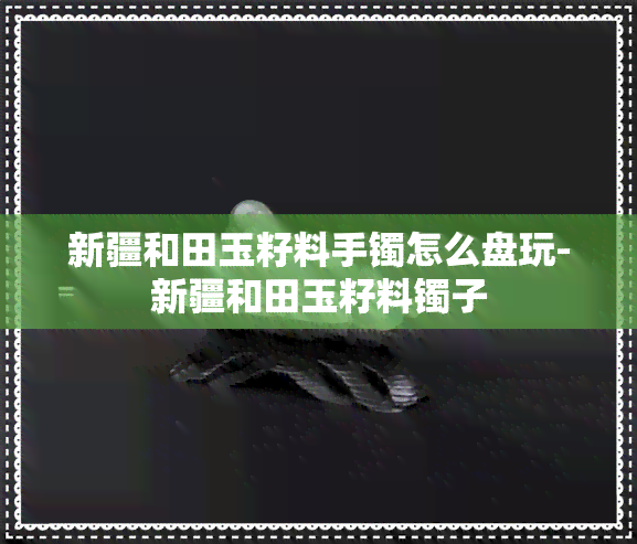 新疆和田玉籽料手镯怎么盘玩-新疆和田玉籽料镯子