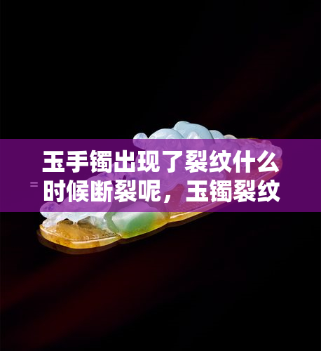 玉手镯出现了裂纹什么时候断裂呢，玉镯裂纹出现后，何时会断裂？